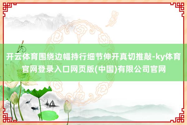 开云体育围绕边幅持行细节伸开真切推敲-ky体育官网登录入口网页版(中国)有限公司官网