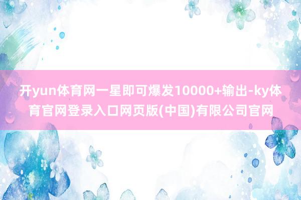 开yun体育网一星即可爆发10000+输出-ky体育官网登录入口网页版(中国)有限公司官网