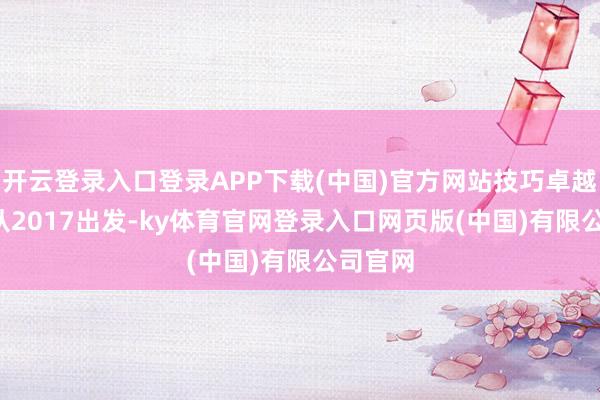 开云登录入口登录APP下载(中国)官方网站技巧卓越CS!＂从2017出发-ky体育官网登录入口网页版(中国)有限公司官网