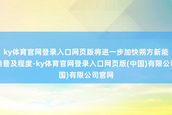 ky体育官网登录入口网页版将进一步加快朔方新能源市集普及程度-ky体育官网登录入口网页版(中国)有限公司官网