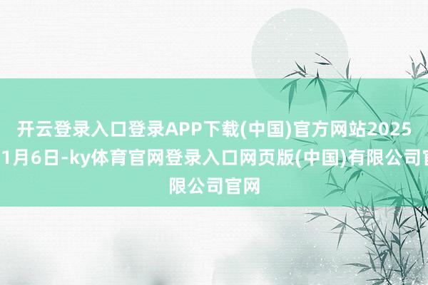 开云登录入口登录APP下载(中国)官方网站2025年11月6日-ky体育官网登录入口网页版(中国)有限公司官网