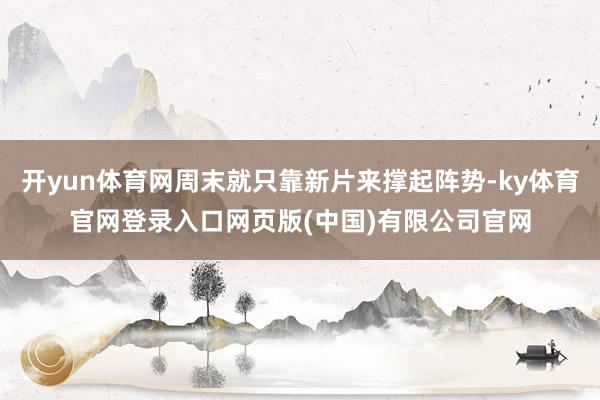 开yun体育网周末就只靠新片来撑起阵势-ky体育官网登录入口网页版(中国)有限公司官网