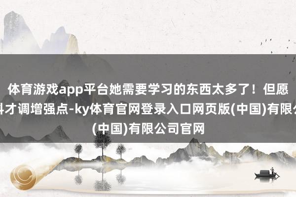 体育游戏app平台她需要学习的东西太多了！但愿她的专科才调增强点-ky体育官网登录入口网页版(中国)有限公司官网
