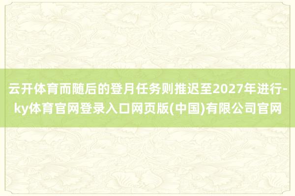 云开体育而随后的登月任务则推迟至2027年进行-ky体育官网登录入口网页版(中国)有限公司官网