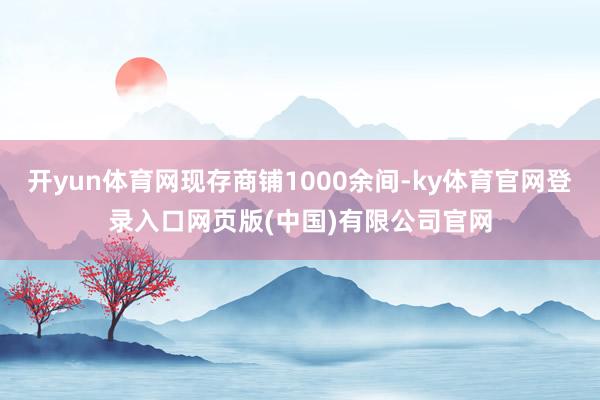 开yun体育网现存商铺1000余间-ky体育官网登录入口网页版(中国)有限公司官网