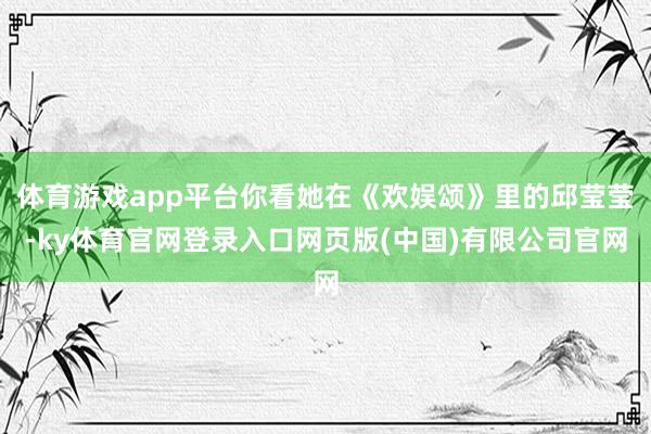 体育游戏app平台你看她在《欢娱颂》里的邱莹莹-ky体育官网登录入口网页版(中国)有限公司官网