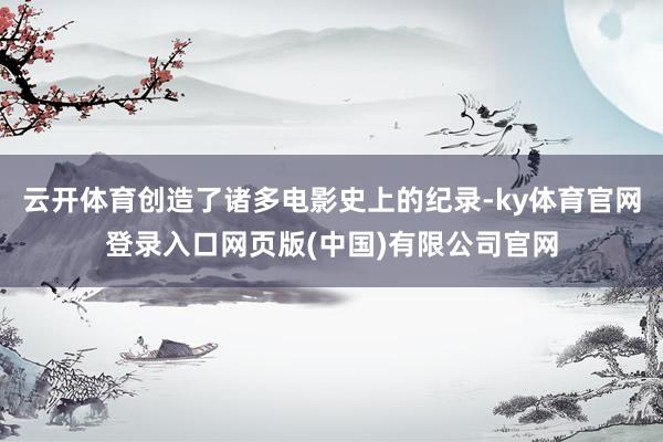 云开体育创造了诸多电影史上的纪录-ky体育官网登录入口网页版(中国)有限公司官网